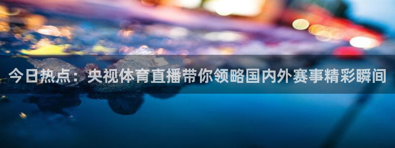 足球直播 178：今日热点：央视体育直播带你领略国内外赛事精彩瞬间